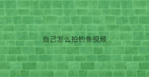 自己怎么拍钓鱼视频(钓鱼视频拍摄技巧)