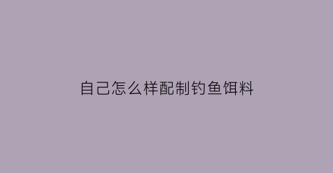 自己怎么样配制钓鱼饵料