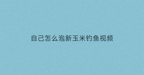 自己怎么泡新玉米钓鱼视频(鲜玉米如何泡制钓饵)