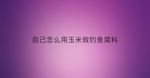 自己怎么用玉米做钓鱼窝料