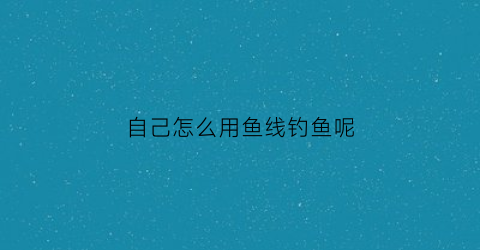 自己怎么用鱼线钓鱼呢(自己做钓鱼线组)