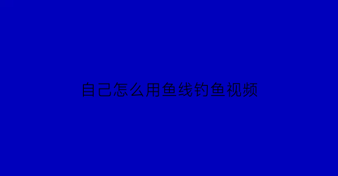 “自己怎么用鱼线钓鱼视频(钓鱼线怎么弄视频)