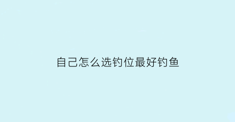 “自己怎么选钓位最好钓鱼(怎么选择钓位)