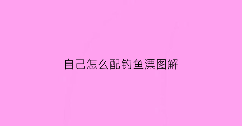 自己怎么配钓鱼漂图解(自己怎么配钓鱼漂图解大全)