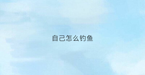 自己怎么钓鱼(自己怎么钓鱼视频)
