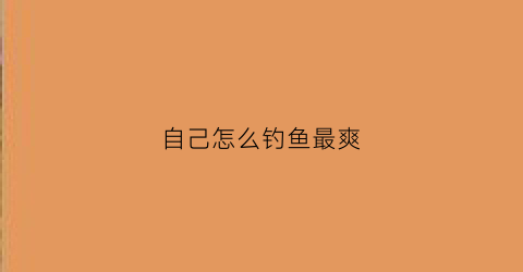 自己怎么钓鱼最爽(自己去钓鱼)