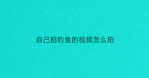 自己拍钓鱼的视频怎么拍(拍钓鱼视频怎么赚钱呢)