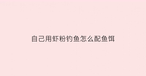 “自己用虾粉钓鱼怎么配鱼饵(如何使用虾粉钓鱼)