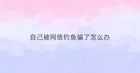 自己被网络钓鱼骗了怎么办