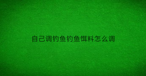 自己调钓鱼钓鱼饵料怎么调(怎样自己调鱼饵)