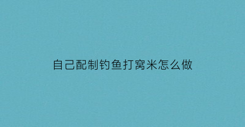 自己配制钓鱼打窝米怎么做(钓鱼打窝子配方)
