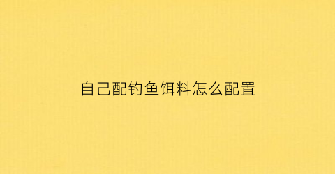 自己配钓鱼饵料怎么配置(自己配钓鱼饵料怎么配置的)