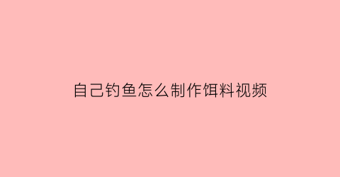 “自己钓鱼怎么制作饵料视频(自己钓鱼怎么制作饵料视频教程)