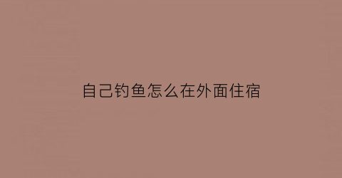 “自己钓鱼怎么在外面住宿(外出钓鱼)