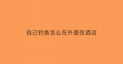 自己钓鱼怎么在外面住酒店(自己钓鱼怎么在外面住酒店呢)