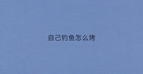 自己钓鱼怎么烤(自己烤鱼用什么调料)