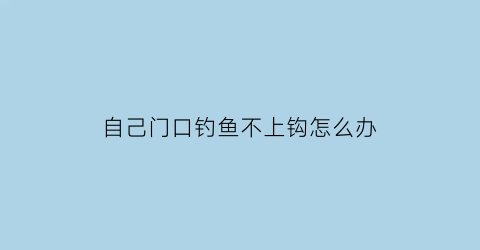 自己门口钓鱼不上钩怎么办(家门口河流不给钓鱼怎么举报)