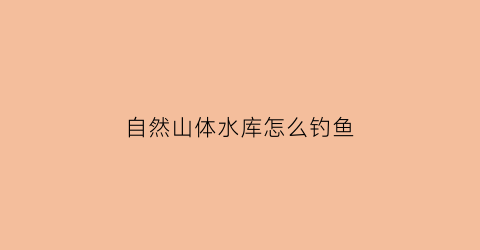 自然山体水库怎么钓鱼(野钓山体水库怎么选位置)