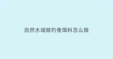 自然水域做钓鱼饵料怎么做(自然水域做钓鱼饵料怎么做好)