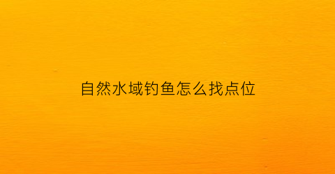 “自然水域钓鱼怎么找点位(自然水域怎么钓大鱼)