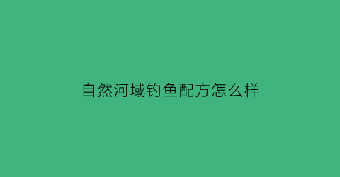 自然河域钓鱼配方怎么样(自然流域的河道里怎么才能钓到鱼)