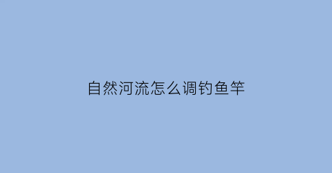 “自然河流怎么调钓鱼竿(自然河道钓鱼合法吗)