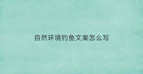 自然环境钓鱼文案怎么写(大自然钓鱼的美好心情)