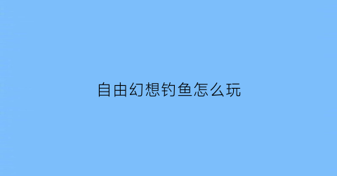 自由幻想钓鱼怎么玩(自由幻想钓鱼大赛怎么收杆)