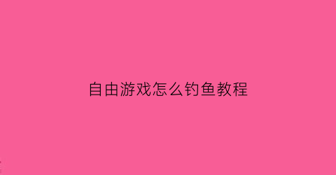 “自由游戏怎么钓鱼教程(钓鱼游戏怎么赚钱)