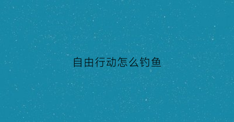 自由行动怎么钓鱼(自由行动怎么钓鱼的)