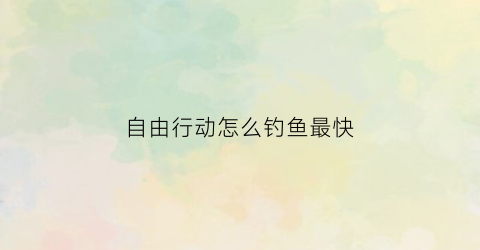 自由行动怎么钓鱼最快(自由行动药剂配方)