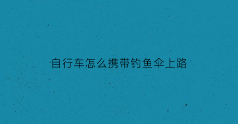自行车怎么携带钓鱼伞上路(自行车怎么带钓鱼竿)