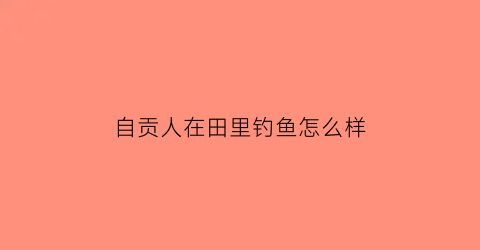 “自贡人在田里钓鱼怎么样(自贡可以钓鱼的河流有哪些)