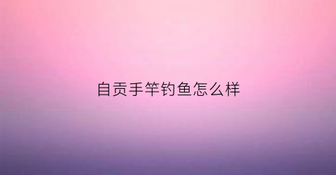 自贡手竿钓鱼怎么样(2020自贡野钓最好的地方)