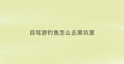 自驾游钓鱼怎么去黑坑里(自驾钓鱼路线)