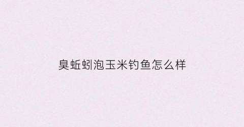 臭蚯蚓泡玉米钓鱼怎么样(臭蚯蚓打窝效果好吗)