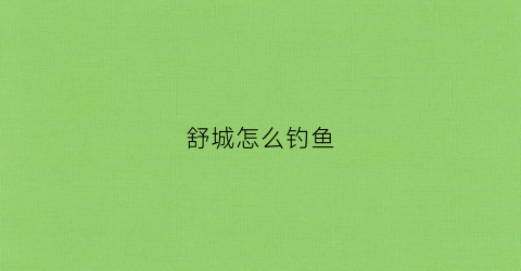 舒城怎么钓鱼(舒城县今天钓鱼指数查询)