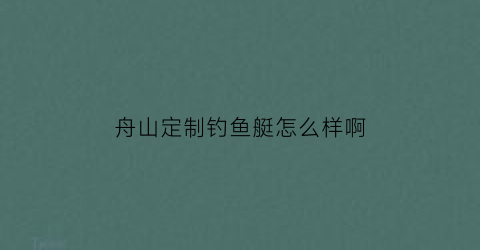 舟山定制钓鱼艇怎么样啊(舟山定制钓鱼艇怎么样啊最新消息)