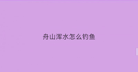 舟山浑水怎么钓鱼(舟山海钓钓点)
