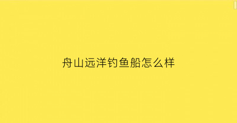舟山远洋钓鱼船怎么样(舟山远洋渔业有限公司)