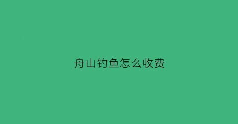 “舟山钓鱼怎么收费(舟山海钓怎么收费)