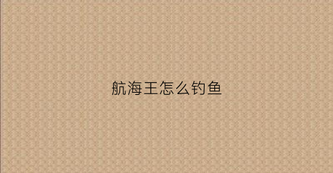 航海王怎么钓鱼(航海王钓鱼图鉴攻略)