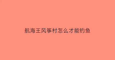 航海王风筝村怎么才能钓鱼(风筝岛在哪里)