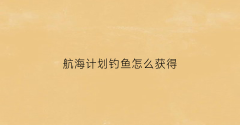 航海计划钓鱼怎么获得(大航海计划)