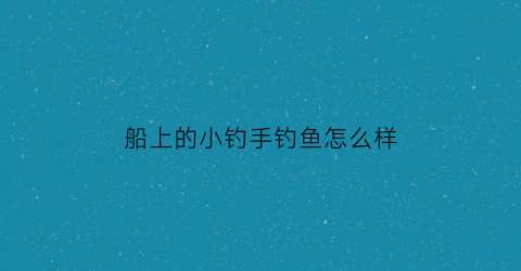 船上的小钓手钓鱼怎么样(船上钓鱼图片大全)