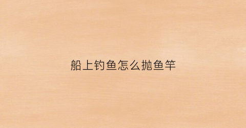 船上钓鱼怎么抛鱼竿(船上钓鱼怎么抛鱼竿好)