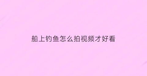 船上钓鱼怎么拍视频才好看(在船上怎么钓鱼)