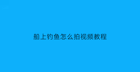 船上钓鱼怎么拍视频教程(船上钓鱼的简笔画图片)