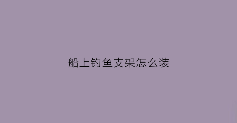 船上钓鱼支架怎么装(船上钓鱼支架怎么装上去)