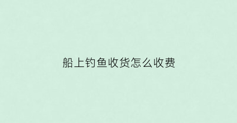 船上钓鱼收货怎么收费(在船上钓鱼违法吗)